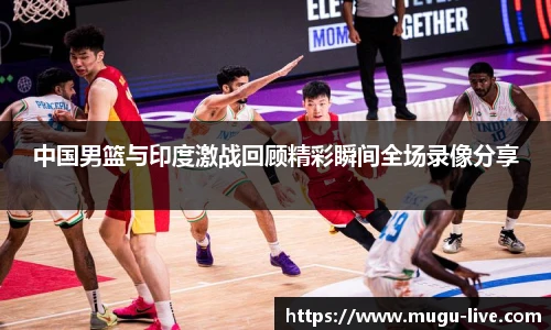 中国男篮与印度激战回顾精彩瞬间全场录像分享