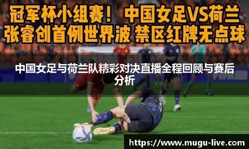 中国女足与荷兰队精彩对决直播全程回顾与赛后分析