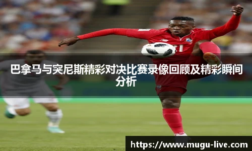 巴拿马与突尼斯精彩对决比赛录像回顾及精彩瞬间分析