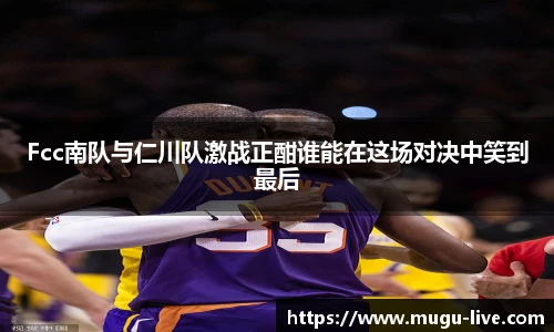 Fcc南队与仁川队激战正酣谁能在这场对决中笑到最后