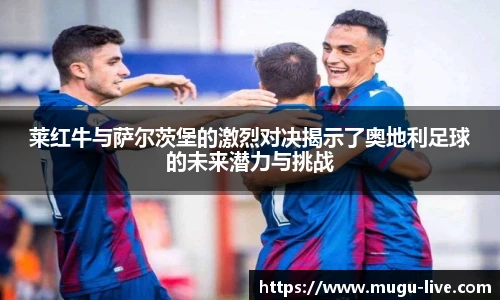 莱红牛与萨尔茨堡的激烈对决揭示了奥地利足球的未来潜力与挑战